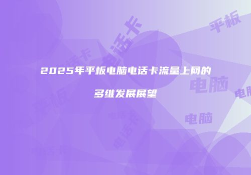 2025年平板电脑电话卡流量上网的多维发展展望