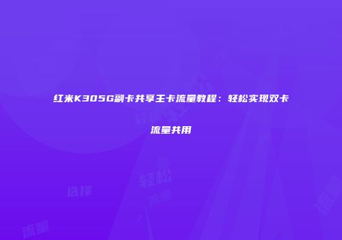 红米K305G副卡共享主卡流量教程：轻松实现双卡流量共用