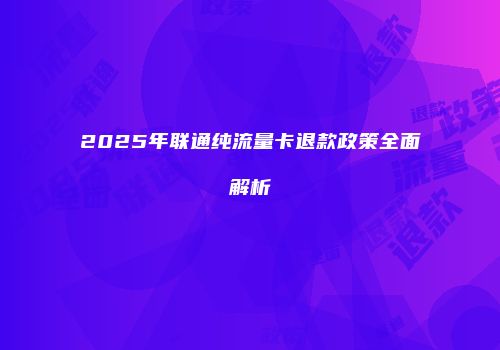 2025年联通纯流量卡退款政策全面解析