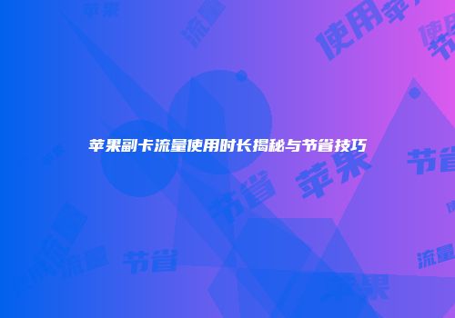 苹果副卡流量使用时长揭秘与节省技巧