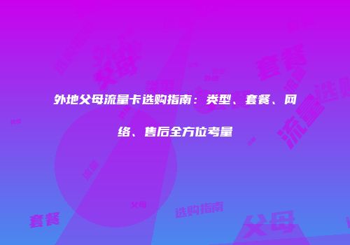 外地父母流量卡选购指南：类型、套餐、网络、售后全方位考量