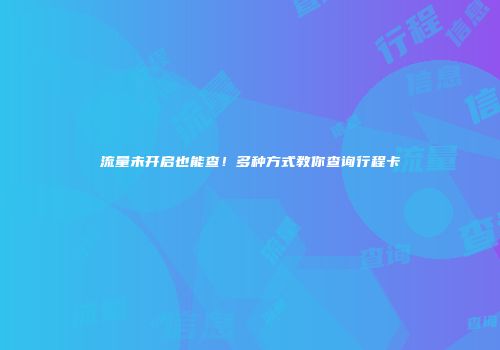 流量未开启也能查！多种方式教你查询行程卡