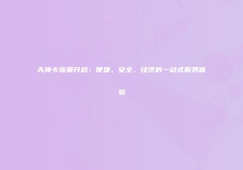 天神卡流量开启：便捷、安全、经济的一站式服务体验
