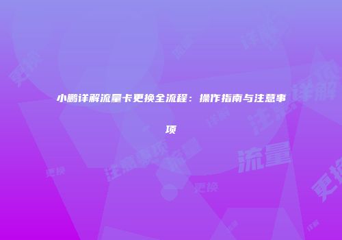 小鹏详解流量卡更换全流程：操作指南与注意事项