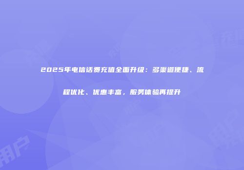 2025年电信话费充值全面升级：多渠道便捷、流程优化、优惠丰富，服务体验再提升