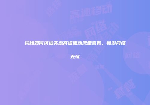 揭秘如何挑选实惠高速移动流量套餐，畅游网络无忧