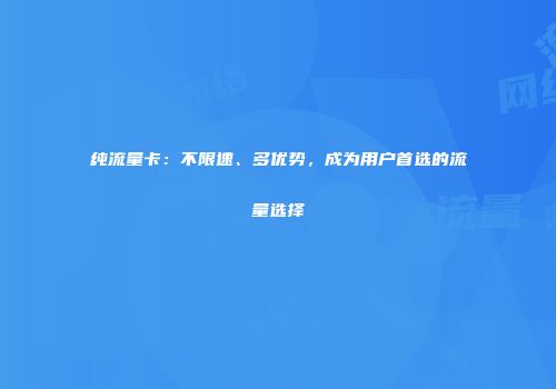 纯流量卡：不限速、多优势，成为用户首选的流量选择