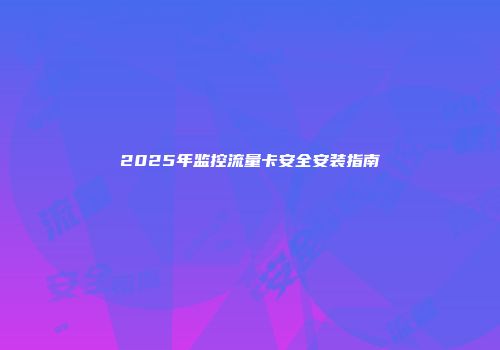 2025年监控流量卡安全安装指南