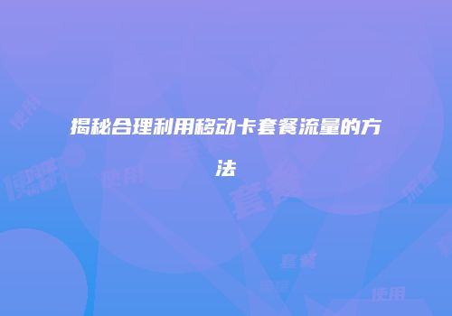 揭秘合理利用移动卡套餐流量的方法