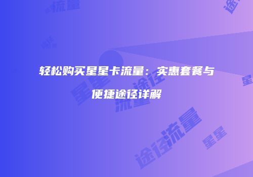 轻松购买星星卡流量：实惠套餐与便捷途径详解