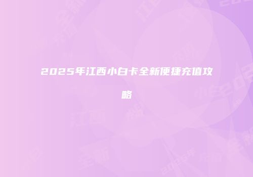 2025年江西小白卡全新便捷充值攻略