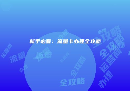 新手必看：流量卡办理全攻略