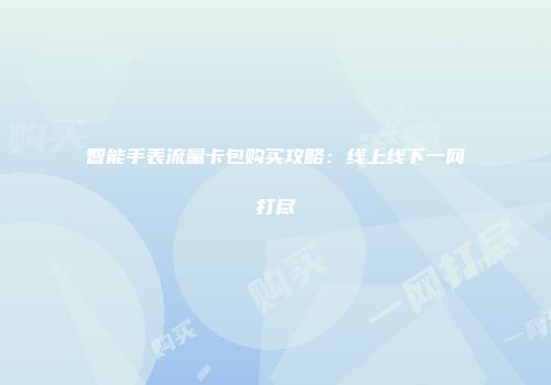智能手表流量卡包购买攻略：线上线下一网打尽