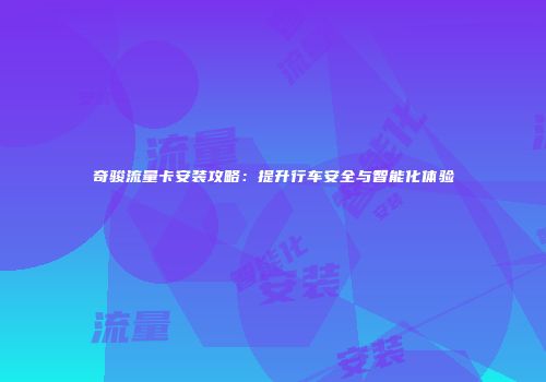 奇骏流量卡安装攻略：提升行车安全与智能化体验
