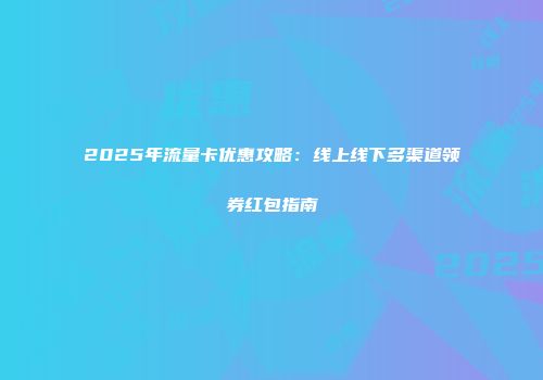 2025年流量卡优惠攻略：线上线下多渠道领券红包指南