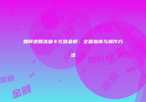 如何退回流量卡充值金额：全面指南与操作方法