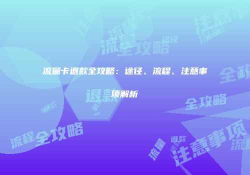 流量卡退款全攻略：途径、流程、注意事项解析