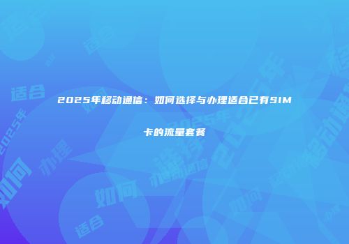 2025年移动通信：如何选择与办理适合已有SIM卡的流量套餐