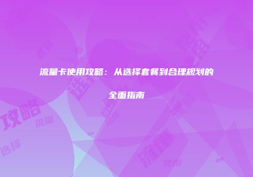 流量卡使用攻略：从选择套餐到合理规划的全面指南