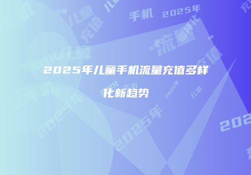 2025年儿童手机流量充值多样化新趋势