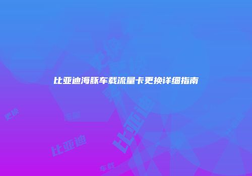 比亚迪海豚车载流量卡更换详细指南