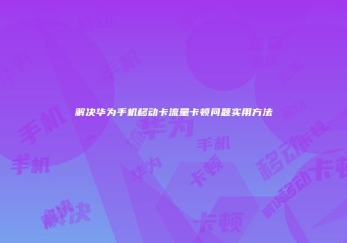 解决华为手机移动卡流量卡顿问题实用方法