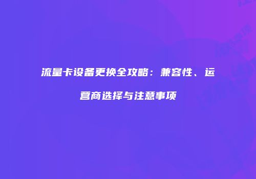 流量卡设备更换全攻略：兼容性、运营商选择与注意事项