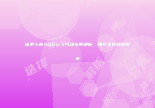 流量卡首充50元与月租关系解析：如何选择合适套餐