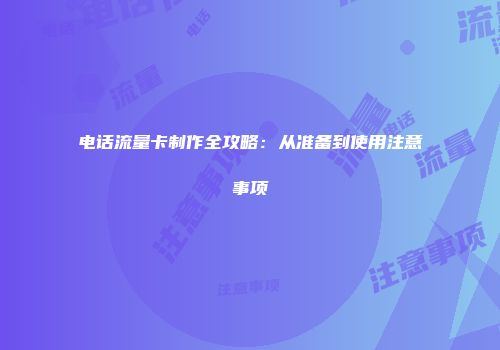 电话流量卡制作全攻略：从准备到使用注意事项