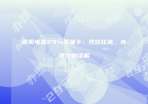 南阳电信29元流量卡：性价比高，办理攻略详解