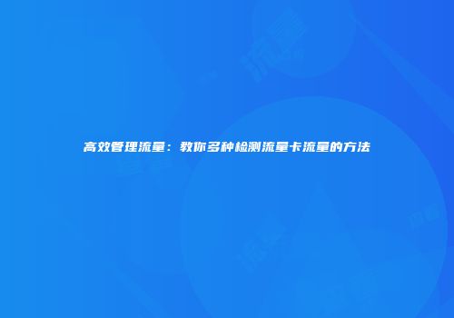 高效管理流量：教你多种检测流量卡流量的方法