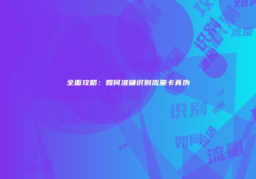 全面攻略：如何准确识别流量卡真伪