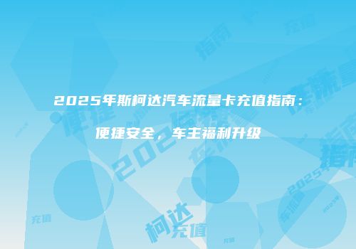 2025年斯柯达汽车流量卡充值指南：便捷安全，车主福利升级