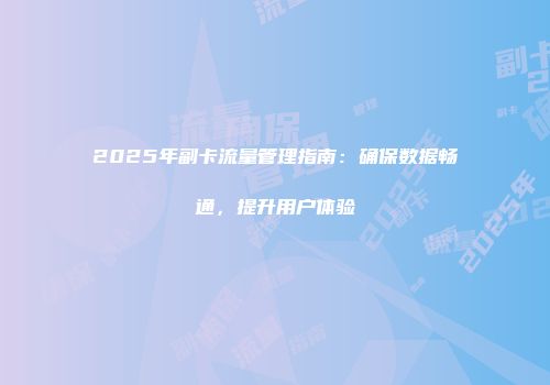 2025年副卡流量管理指南：确保数据畅通，提升用户体验