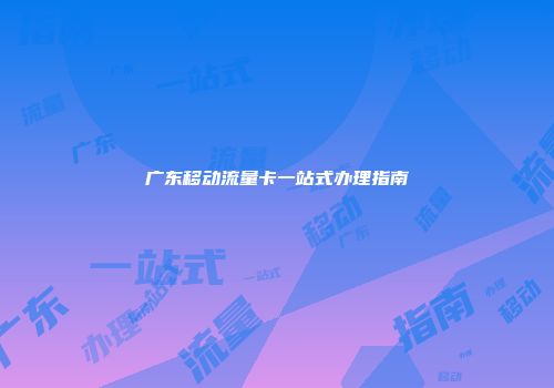 广东移动流量卡一站式办理指南