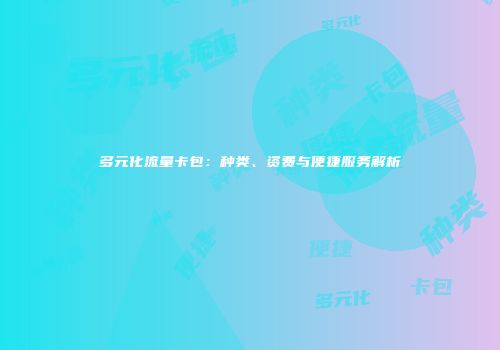 多元化流量卡包：种类、资费与便捷服务解析