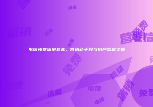 电信免费流量套餐：营销新手段与用户双赢之道