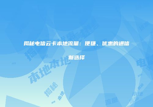 揭秘电信云卡本地流量：便捷、优惠的通信新选择