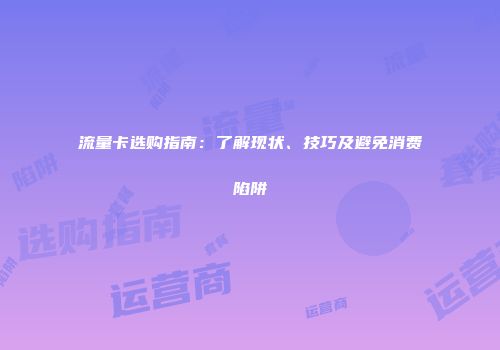 流量卡选购指南：了解现状、技巧及避免消费陷阱
