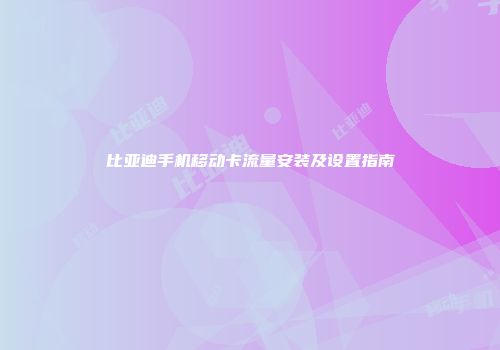 比亚迪手机移动卡流量安装及设置指南