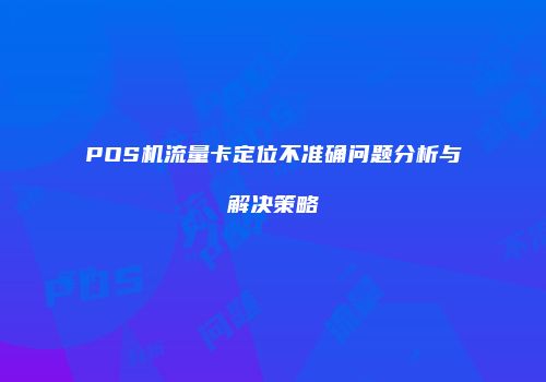 POS机流量卡定位不准确问题分析与解决策略