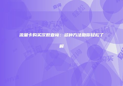 流量卡购买次数查询：多种方法助你轻松了解
