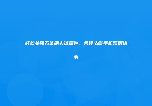 轻松关闭万能副卡流量包，合理节省手机费用指南