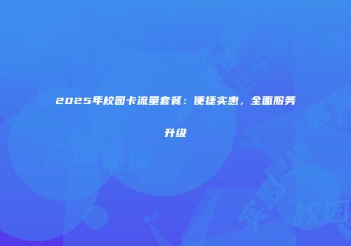 2025年校园卡流量套餐：便捷实惠，全面服务升级
