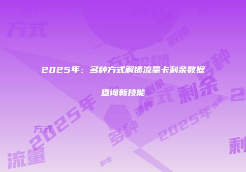 2025年：多种方式解锁流量卡剩余数据查询新技能
