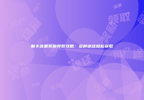 魔卡流量奖励领取攻略：多种途径轻松获取
