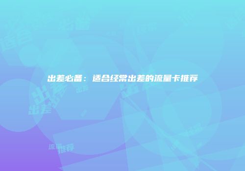 出差必备：适合经常出差的流量卡推荐