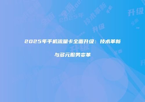 2025年手机流量卡全面升级：技术革新与多元服务变革