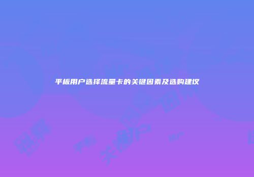 平板用户选择流量卡的关键因素及选购建议