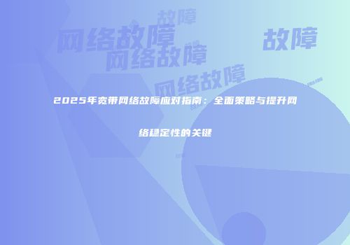 2025年宽带网络故障应对指南：全面策略与提升网络稳定性的关键